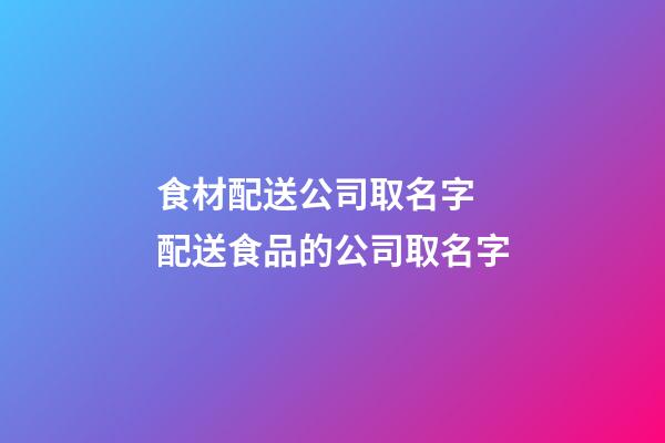 食材配送公司取名字 配送食品的公司取名字-第1張-公司起名-玄機派